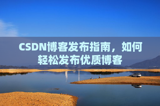 CSDN博客发布指南，如何轻松发布优质博客