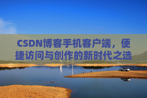 CSDN博客手机客户端,便捷访问与创作的新时代之选