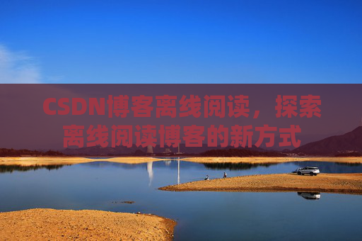 CSDN博客离线阅读，探索离线阅读博客的新方式